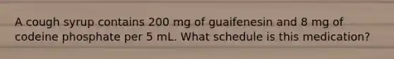 A cough syrup contains 200 mg of guaifenesin and 8 mg of codeine phosphate per 5 mL. What schedule is this medication?