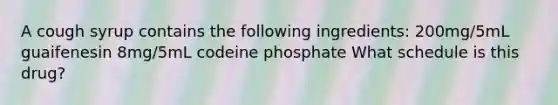 A cough syrup contains the following ingredients: 200mg/5mL guaifenesin 8mg/5mL codeine phosphate What schedule is this drug?