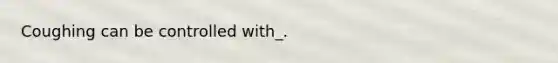 Coughing can be controlled with_.