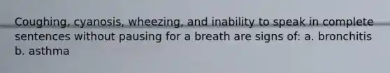 Coughing, cyanosis, wheezing, and inability to speak in complete sentences without pausing for a breath are signs of: a. bronchitis b. asthma