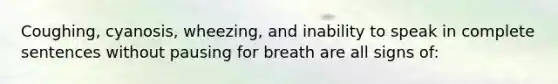 Coughing, cyanosis, wheezing, and inability to speak in complete sentences without pausing for breath are all signs of: