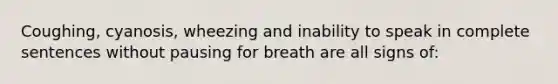 Coughing, cyanosis, wheezing and inability to speak in complete sentences without pausing for breath are all signs of: