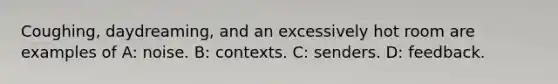 Coughing, daydreaming, and an excessively hot room are examples of A: noise. B: contexts. C: senders. D: feedback.