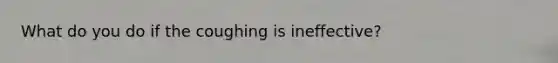 What do you do if the coughing is ineffective?