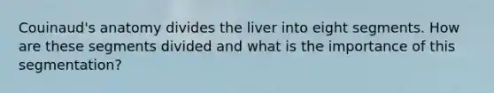 Couinaud's anatomy divides the liver into eight segments. How are these segments divided and what is the importance of this segmentation?