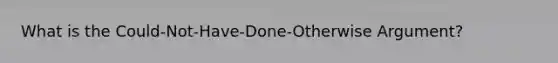 What is the Could-Not-Have-Done-Otherwise Argument?