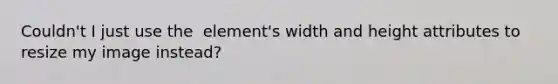 Couldn't I just use the element's width and height attributes to resize my image instead?