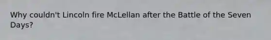 Why couldn't Lincoln fire McLellan after the Battle of the Seven Days?