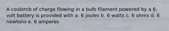 A coulomb of charge flowing in a bulb filament powered by a 6-volt battery is provided with a. 6 joules b. 6 watts c. 6 ohms d. 6 newtons e. 6 amperes