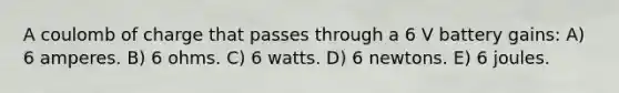 A coulomb of charge that passes through a 6 V battery gains: A) 6 amperes. B) 6 ohms. C) 6 watts. D) 6 newtons. E) 6 joules.