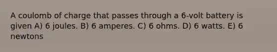 A coulomb of charge that passes through a 6-volt battery is given A) 6 joules. B) 6 amperes. C) 6 ohms. D) 6 watts. E) 6 newtons