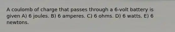 A coulomb of charge that passes through a 6-volt battery is given A) 6 joules. B) 6 amperes. C) 6 ohms. D) 6 watts. E) 6 newtons.