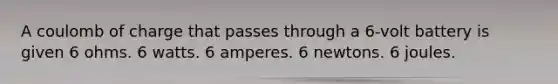 A coulomb of charge that passes through a 6-volt battery is given 6 ohms. 6 watts. 6 amperes. 6 newtons. 6 joules.