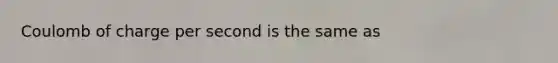 Coulomb of charge per second is the same as