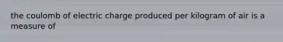 the coulomb of electric charge produced per kilogram of air is a measure of