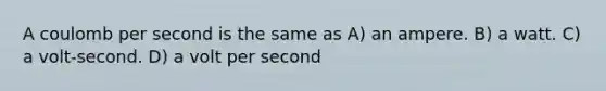 A coulomb per second is the same as A) an ampere. B) a watt. C) a volt-second. D) a volt per second