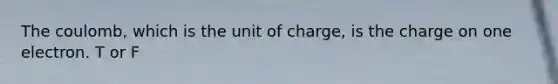 The coulomb, which is the unit of charge, is the charge on one electron. T or F