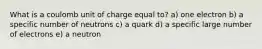 What is a coulomb unit of charge equal to? a) one electron b) a specific number of neutrons c) a quark d) a specific large number of electrons e) a neutron