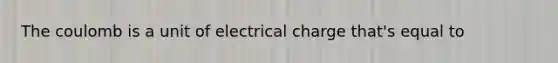 The coulomb is a unit of electrical charge that's equal to