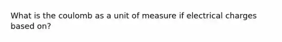 What is the coulomb as a unit of measure if electrical charges based on?