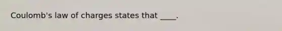 Coulomb's law of charges states that ____.