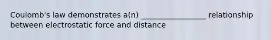 Coulomb's law demonstrates a(n) _________________ relationship between electrostatic force and distance