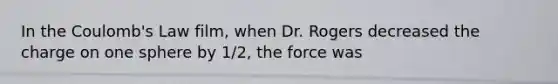 In the Coulomb's Law film, when Dr. Rogers decreased the charge on one sphere by 1/2, the force was