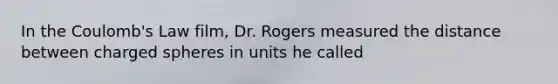 In the Coulomb's Law film, Dr. Rogers measured the distance between charged spheres in units he called