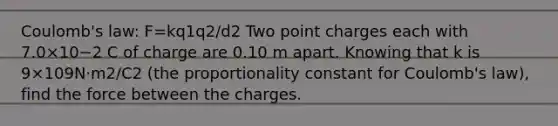 Coulomb's law: F=kq1q2/d2 Two point charges each with 7.0×10−2 C of charge are 0.10 m apart. Knowing that k is 9×109N⋅m2/C2 (the proportionality constant for Coulomb's law), find the force between the charges.