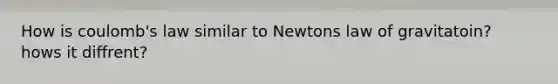 How is coulomb's law similar to Newtons law of gravitatoin? hows it diffrent?