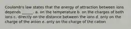 Coulomb's law states that the energy of attraction between ions depends ______. a. on the temperature b. on the charges of both ions c. directly on the distance between the ions d. only on the charge of the anion e. only on the charge of the cation