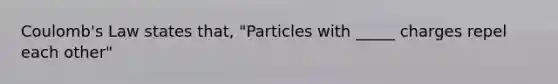 Coulomb's Law states that, "Particles with _____ charges repel each other"