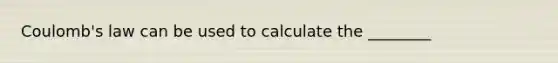 Coulomb's law can be used to calculate the ________