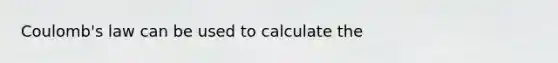 Coulomb's law can be used to calculate the