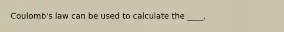 Coulomb's law can be used to calculate the ____.