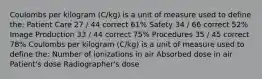 Coulombs per kilogram (C/kg) is a unit of measure used to define the: Patient Care 27 / 44 correct 61% Safety 34 / 66 correct 52% Image Production 33 / 44 correct 75% Procedures 35 / 45 correct 78% Coulombs per kilogram (C/kg) is a unit of measure used to define the: Number of ionizations in air Absorbed dose in air Patient's dose Radiographer's dose