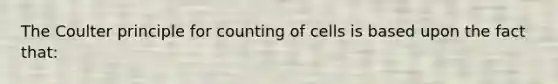 The Coulter principle for counting of cells is based upon the fact that: