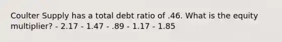 Coulter Supply has a total debt ratio of .46. What is the equity multiplier? - 2.17 - 1.47 - .89 - 1.17 - 1.85