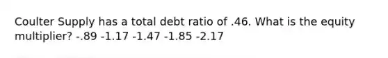 Coulter Supply has a total debt ratio of .46. What is the equity multiplier? -.89 -1.17 -1.47 -1.85 -2.17