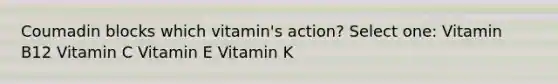 Coumadin blocks which vitamin's action? Select one: Vitamin B12 Vitamin C Vitamin E Vitamin K