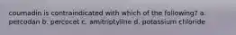 coumadin is contraindicated with which of the following? a. percodan b. percocet c. amitriptyline d. potassium chloride