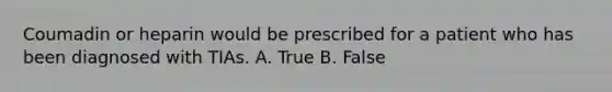 Coumadin or heparin would be prescribed for a patient who has been diagnosed with TIAs. A. True B. False