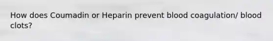 How does Coumadin or Heparin prevent blood coagulation/ blood clots?