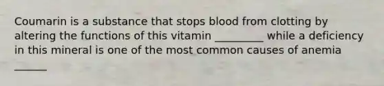 Coumarin is a substance that stops blood from clotting by altering the functions of this vitamin _________ while a deficiency in this mineral is one of the most common causes of anemia ______