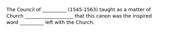 The Council of __________ (1545-1563) taught as a matter of Church ____________________ that this canon was the inspired word __________ left with the Church.