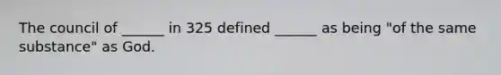 The council of ______ in 325 defined ______ as being "of the same substance" as God.