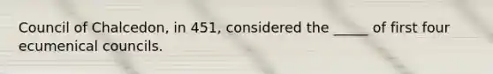 Council of Chalcedon, in 451, considered the _____ of first four ecumenical councils.