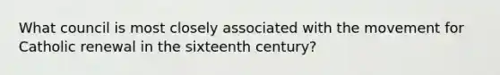 What council is most closely associated with the movement for Catholic renewal in the sixteenth century?