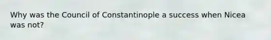 Why was the Council of Constantinople a success when Nicea was not?