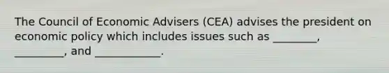 The Council of Economic Advisers (CEA) advises the president on economic policy which includes issues such as ________, _________, and ____________.